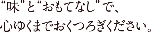 “味”と“おもてなし”で、心ゆくまでおくつろぎください。