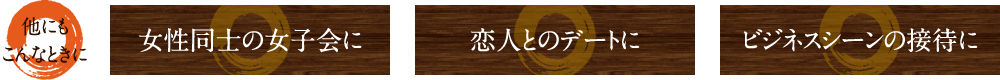 他にも、女性同士の女子会に。恋人とのデートに。ビジネスシーンの接待に